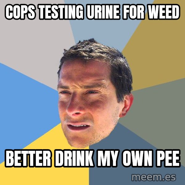 Bear Grylls meme: COPS TESTING URINE FOR WEED / better drink my own pee