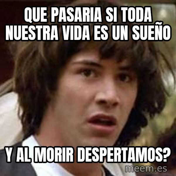 Conspiracy Keanu meme: Que pasaria si toda nuestra vida es un sueño / y al morir despertamos?