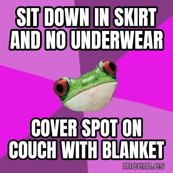 Foul Bachelorette Frog meme: Sit down in  skirt and no underwear / cover spot on couch with blanket