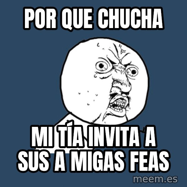Y U No meme: por que chucha / mi TÍA invita a sus a migas feas