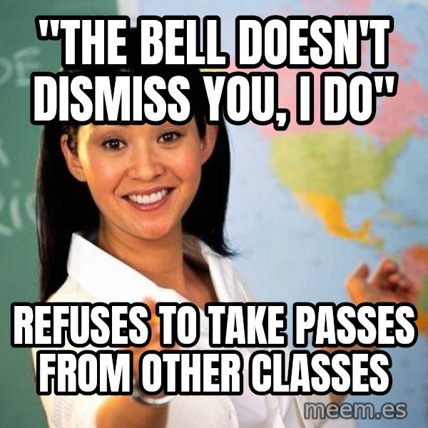 Unhelpful High School Teacher meme: "The bell doesn't dismiss you, i do" / refuses to take passes from other classes