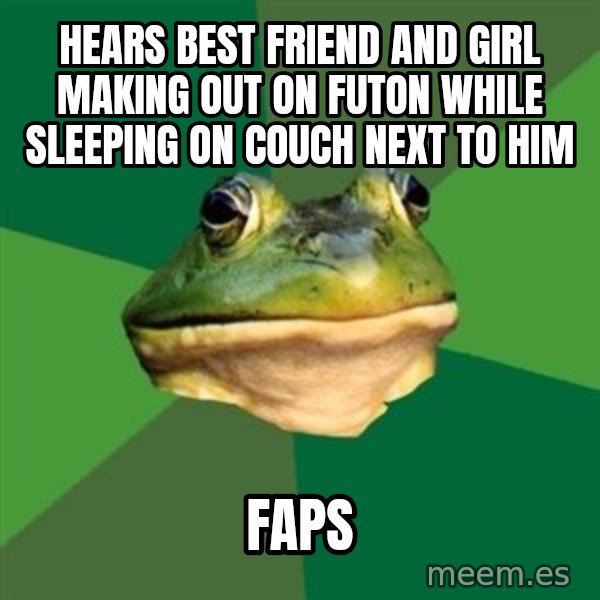 Foul Bachelor Frog meme: hears best friend and girl making out on futon WHILE SLEEPING ON COUCH NEXT TO HIM / faps