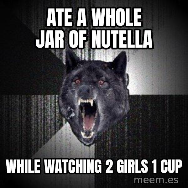 Insanity Wolf meme: Ate a whole jar of nutella / while watching 2 girls 1 cup