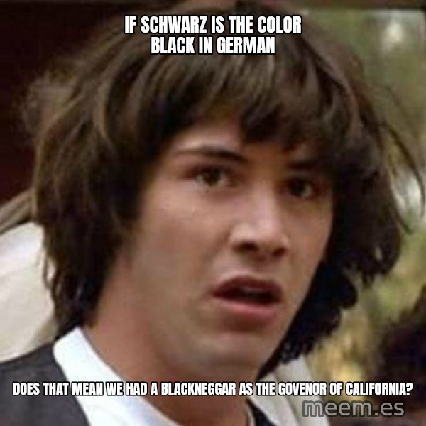 Conspiracy Keanu meme: If Schwarz is the color Black in German / Does that mean we had a BlackNeggar as the govenor of california?