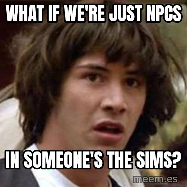 Conspiracy Keanu meme: What if we're just npcs / in someone's the sims?