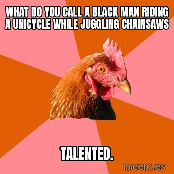 Anti Joke Chicken meme: WHAT DO YOU CALL A BLACK MAN RIDING A UNICYCLE WHILE JuGGLING chainsaws / talented.