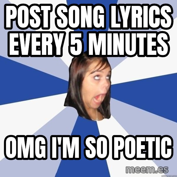 Annoying Facebook Girl meme: post song lyrics every 5 minutes / omg i'm so poetic