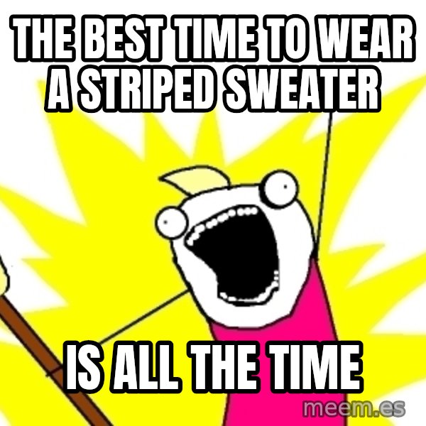 X ALL THE THINGS meme: The best time to wear a striped sweater / is All the time