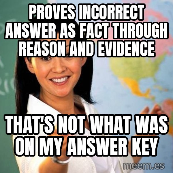 Unhelpful High School Teacher meme: Proves incorrect answer as fact through reason and evidence / that's not what was on my answer key