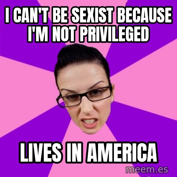Privilege Denying Feminist meme: I can't be sexist because I'm not privileged / Lives in America