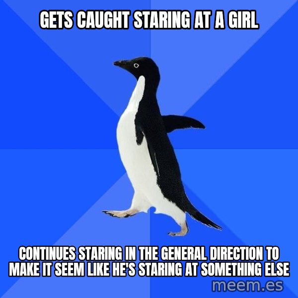 Socially Awkward Penguin meme: Gets caught staring at a girl / Continues staring in the general direction to make it seem like he's staring at something else