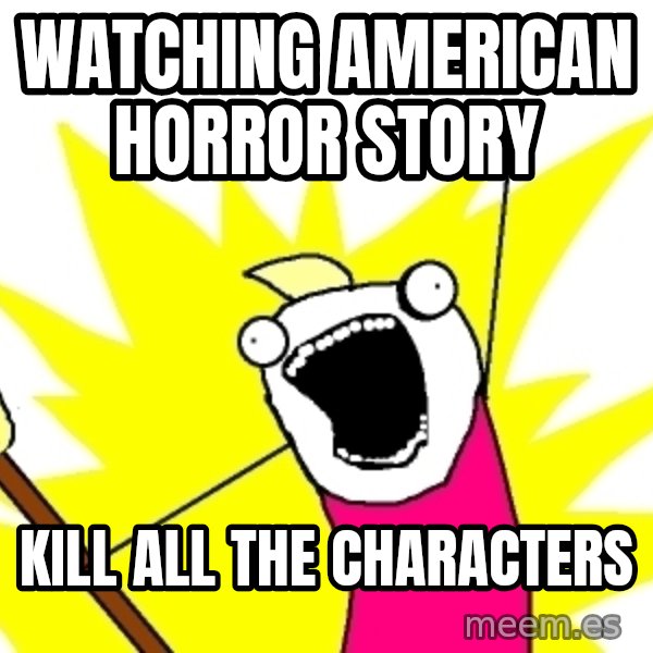 X ALL THE THINGS meme: Watching American Horror Story / Kill all the characters