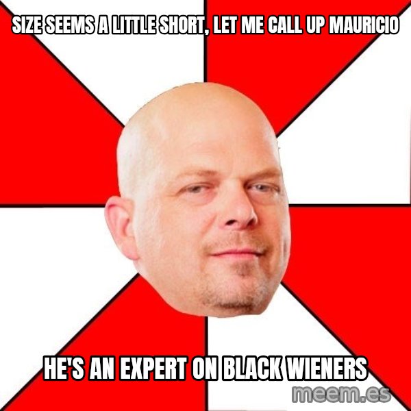 Pawn Stars meme: Size seems a little short, let me call up Mauricio / He's an expert on black wieners