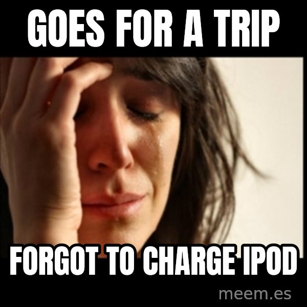 First World Problems meme: Goes for a trip / forgot to charge IPOD