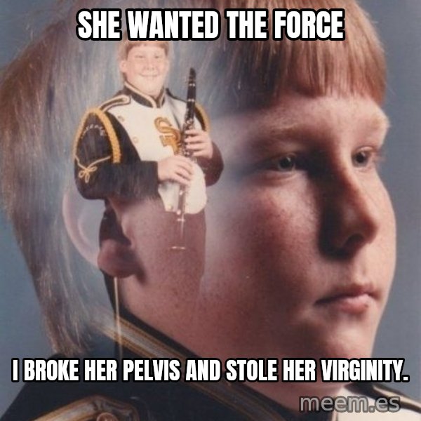 PTSD Clarinet Boy meme: SHE WANTED THE FORCE / I broke her pelvis and stole her virginity.