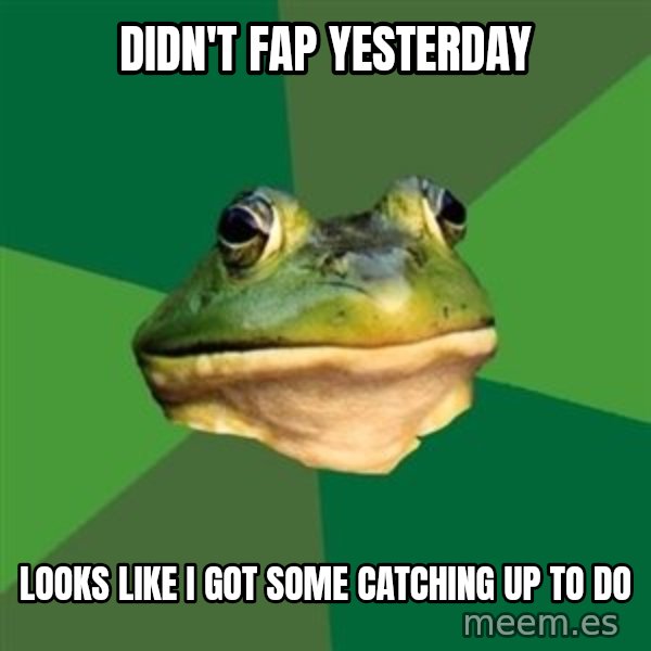 Foul Bachelor Frog meme: didn't fap yesterday / looks like i got some catching up to do