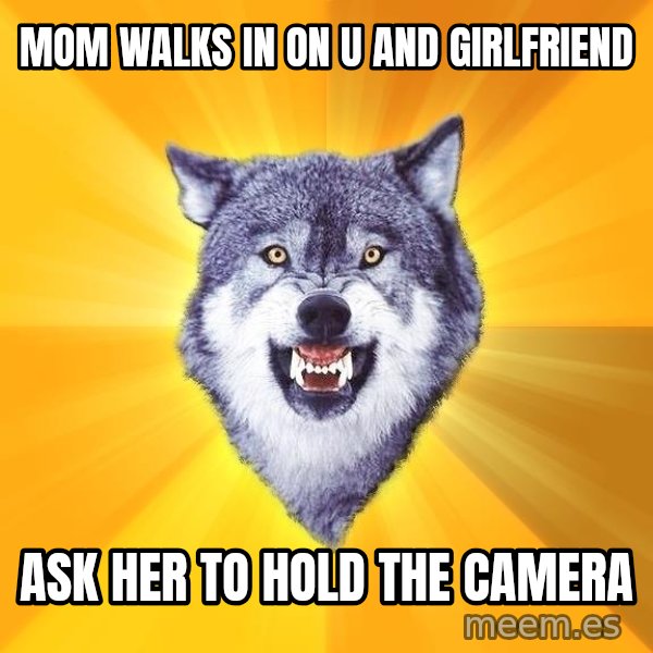 Courage Wolf meme: mom walks in on u and girlfriend / ask her to hold the camera