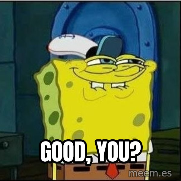 Spongebob Face meme: Good, you?