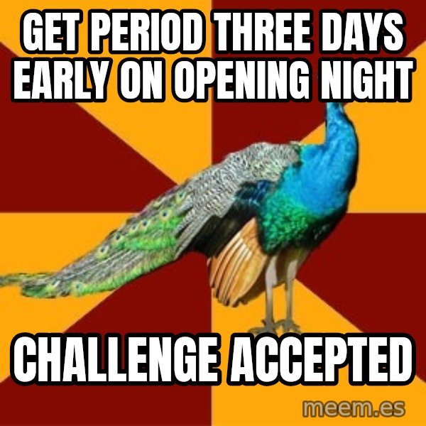 Thespian Peacock meme: get period three days early on opening night / challenge accepted