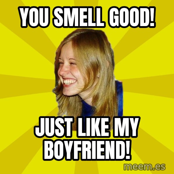 Trologirl meme: YOU smell good! / JUST LIKE MY BOYFRIEND!