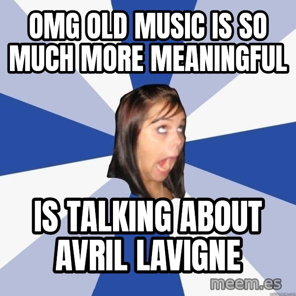 Annoying Facebook Girl meme: OMG OLD MUSIC IS SO MUCH MORE MEANINGFUL / IS TALKING ABOUT AVRIL LAVIGNE