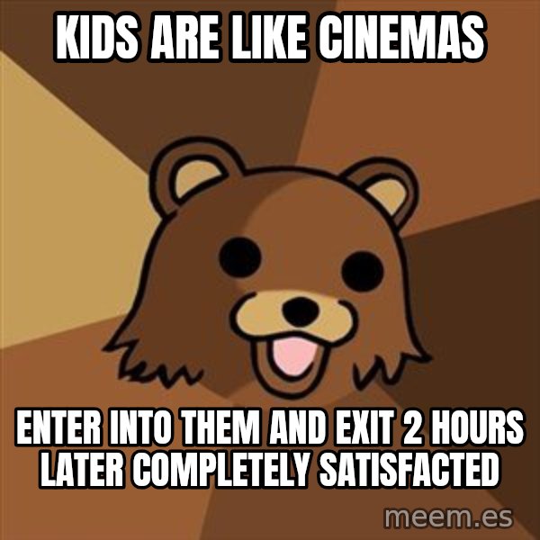 Pedobear meme: kids are like cinemas / enter into them and exit 2 hours later completely satisfacted