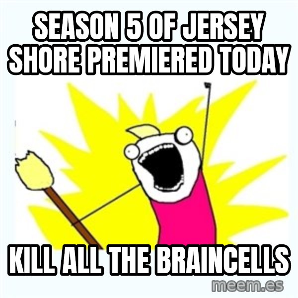 All the things meme: season 5 of jersey shore premiered today / kill ALL the braincells