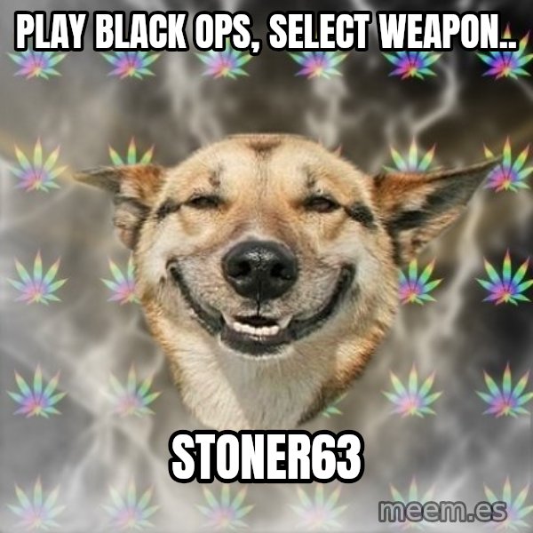 Stoner Dog meme: play black ops, select weapon.. / stoner63