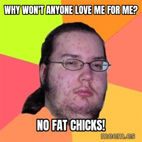 Butthurt Dweller meme: why won't anyone love me for me? / no fat chicks!