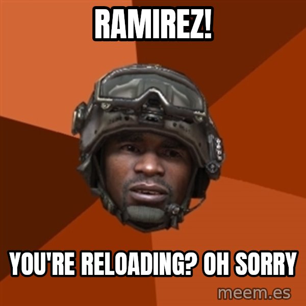 Sgt. Foley meme: RAMIREZ! / YOU'RE RELOADING? OH SORRY
