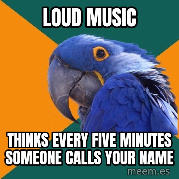 Paranoid Parrot meme: LOUD MUSIC / THINKS EVERY FIVE MINUTES SOMEONE CALLS YOUR NAME