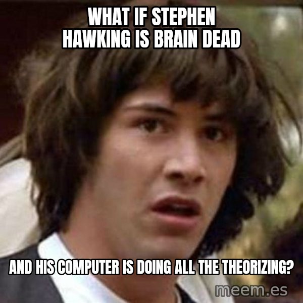 Conspiracy Keanu meme: What if Stephen Hawking is brain dead / and his computer is doing all the theorizing?