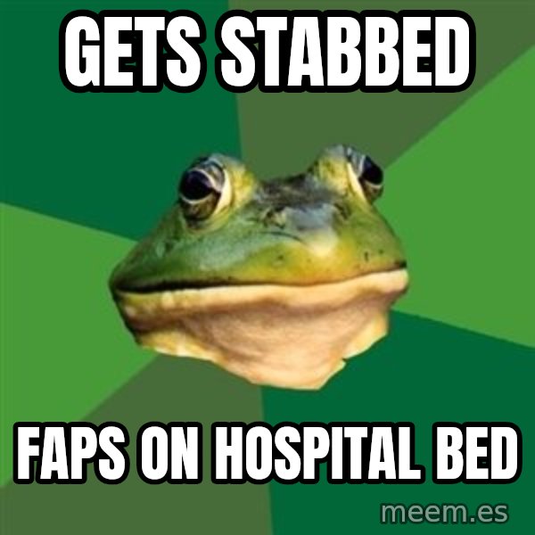Foul Bachelor Frog meme: GETS STABBED / FAPS ON HOSPITAL BED