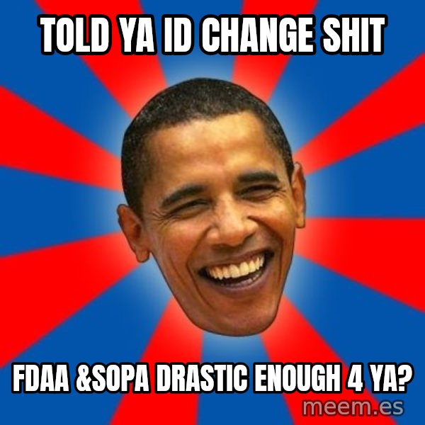 Obama meme: Told ya id change shit / fdaa &sopa drastic enough 4 ya?