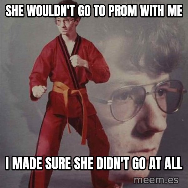 PTSD Karate Kyle meme: she wouldn't go to prom with me / i made sure she didn't go at all