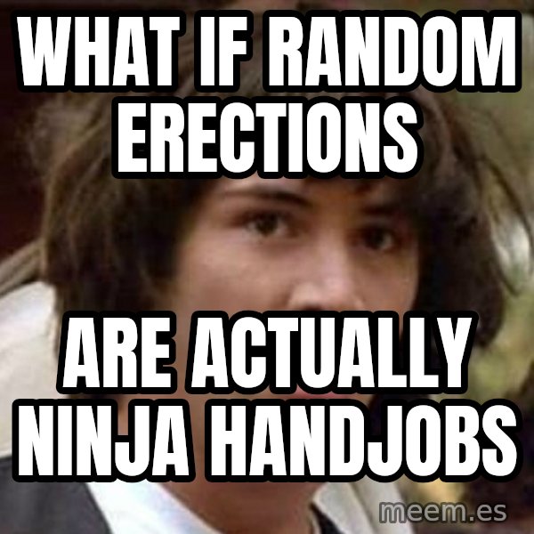 Conspiracy Keanu meme: what if random erections / are actually ninja handjobs