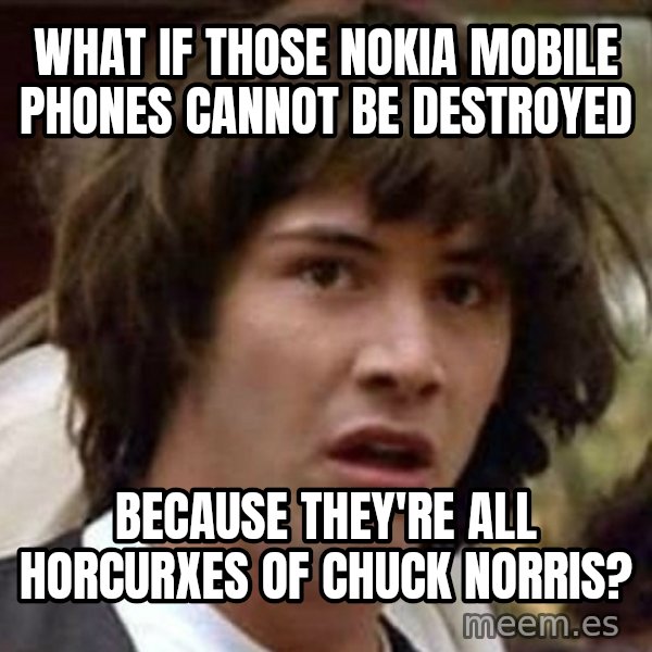 Conspiracy Keanu meme: what if those nokia mobile phones cannot be destroyed / because they're all horcurxes of chuck norris?