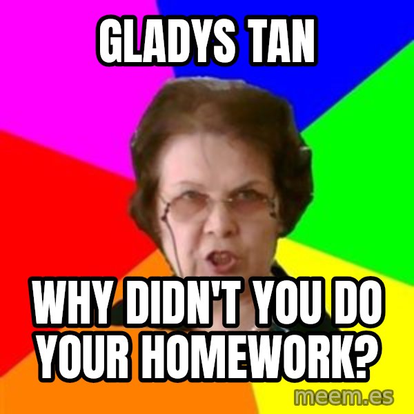 teacher meme: GLADYS TAN / WHY DIDN'T YOU DO YOUR HOMEWORK?