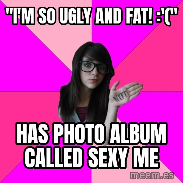 Idiot Nerd Girl meme: "I'm so Ugly and fat! :'(" / Has photo album called sexy me