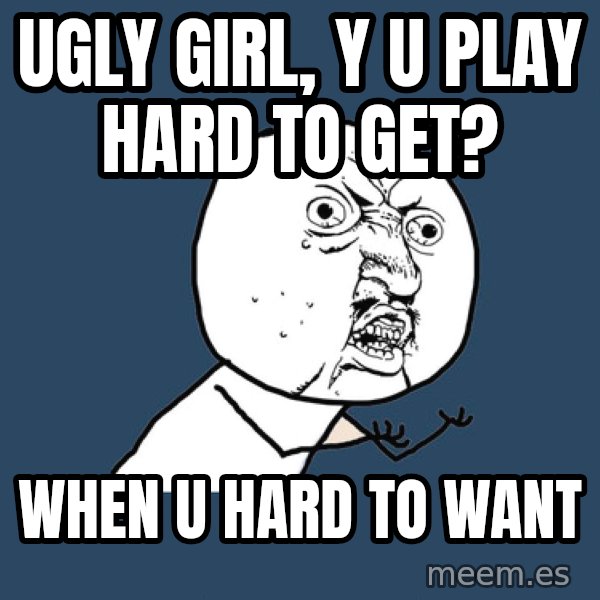 Y U No meme: Ugly girl, Y U PLAY HARD TO GET? / WHEN U HARD TO WANT