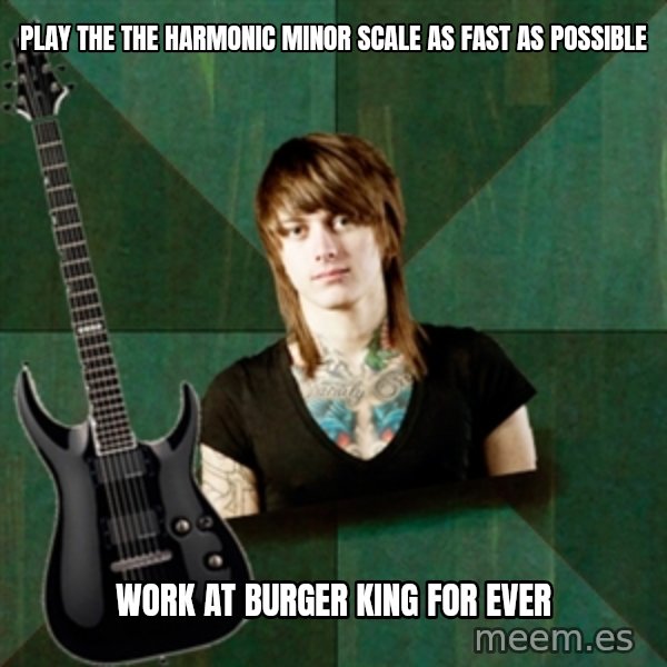 Progressive Guitarist meme: PLay the the harmonic minor scale as fast as possible / work at Burger king for ever