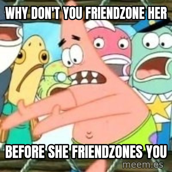 patrick star meme: why don't you friendzone her / before she friendzones you
