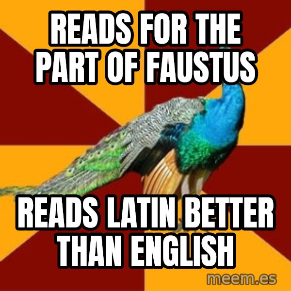 Thespian Peacock meme: reads for the part of Faustus / Reads LAtin better than english