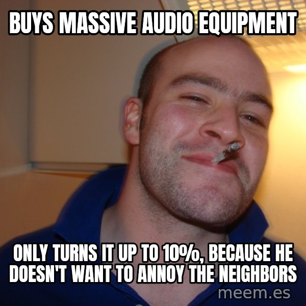 Good Guy Greg meme: BUYS MASSIVE AUDIO EQUIPMENt / ONLY TURNS IT UP TO 10%, BECAUSE HE DOESN'T WANT TO ANNOY THE NEIGHBORS