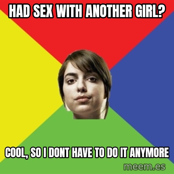 Non Jealous Girl meme: had sex with another girl? / cool, so i dont have to do it anymore