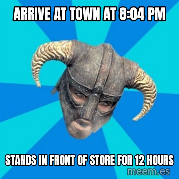 skyrim stan meme: Arrive at town at 8:04 pm / Stands in front of store for 12 hours