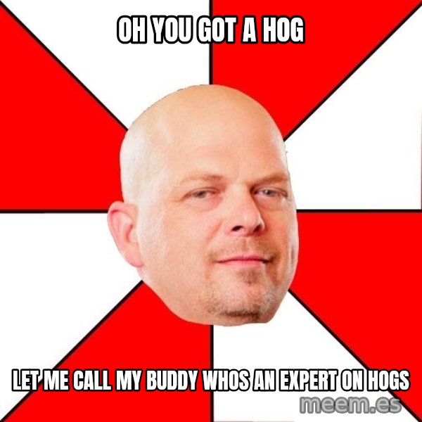 Pawn Stars meme: oh you got a hog / let me call my buddy whos an expert on hogs