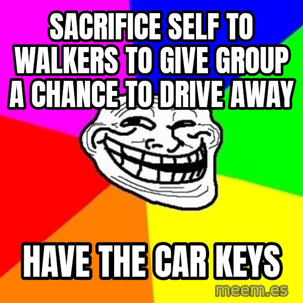 Trollface meme: SACRIFICE self to walkers to give group a chance to drive away / have the car keys