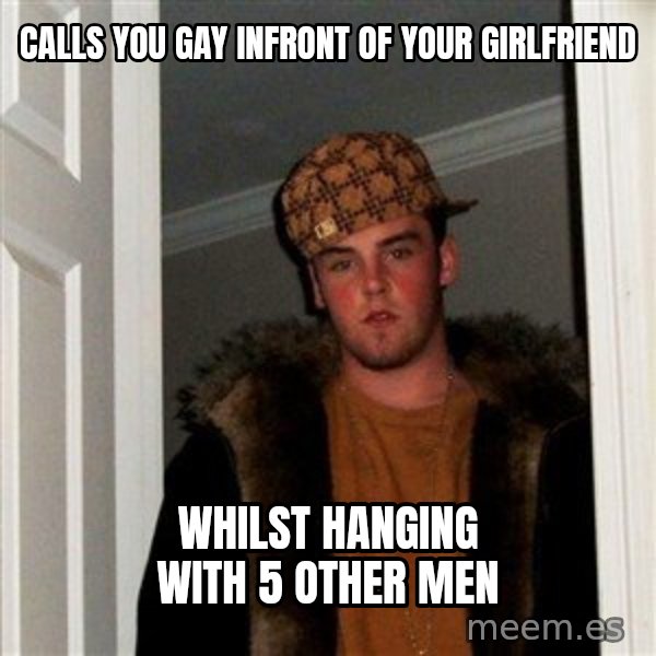 Scumbag Steve meme: calls you gay infront of your girlfriend / whilst hanging with 5 other men