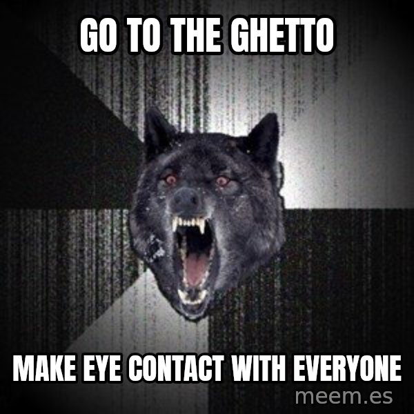 Insanity Wolf meme: Go to the ghetto / make eye contact with everyone